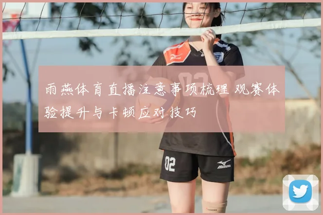 雨燕体育直播注意事项梳理 观赛体验提升与卡顿应对技巧