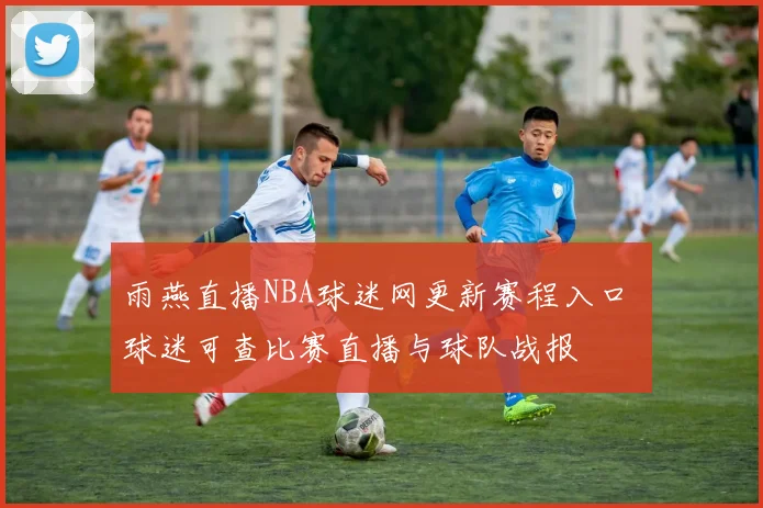 雨燕直播NBA球迷网更新赛程入口 球迷可查比赛直播与球队战报
