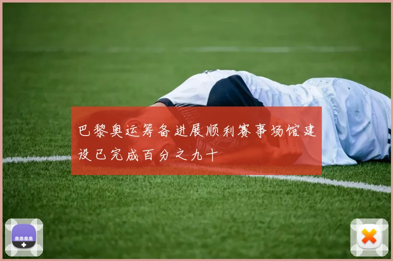 巴黎奥运筹备进展顺利赛事场馆建设已完成百分之九十