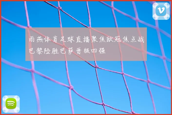 雨燕体育足球直播聚焦欧冠焦点战巴黎险胜巴萨晋级四强