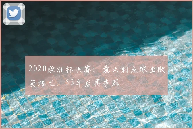 2020欧洲杯决赛:意大利点球击败英格兰,53年后再夺冠