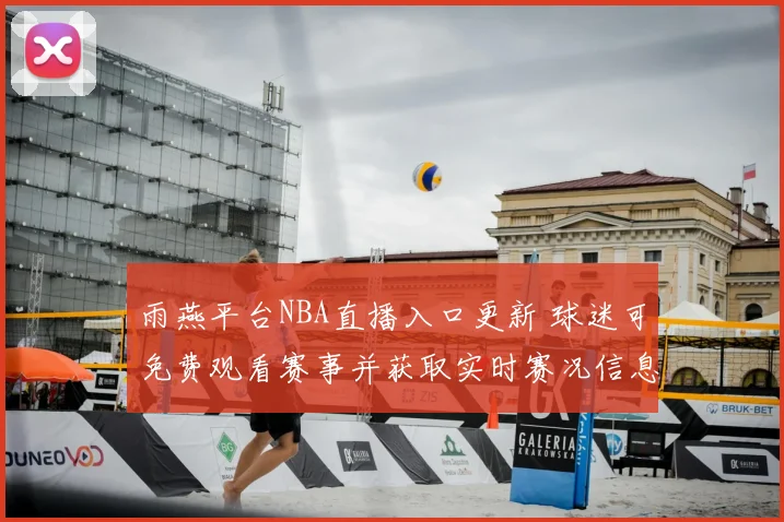 雨燕平台NBA直播入口更新 球迷可免费观看赛事并获取实时赛况信息