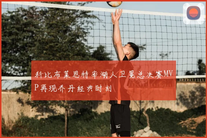 科比布莱恩特率湖人卫冕总决赛MVP再现乔丹经典时刻