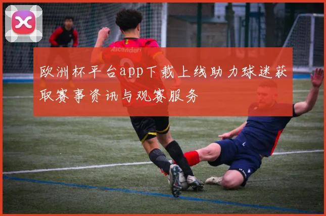 欧洲杯平台app下载上线助力球迷获取赛事资讯与观赛服务