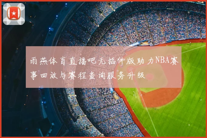 雨燕体育直播吧无插件版助力NBA赛事回放与赛程查询服务升级