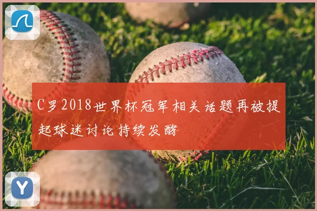 C罗2018世界杯冠军相关话题再被提起球迷讨论持续发酵