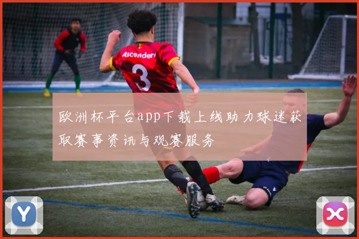 欧洲杯平台app下载上线助力球迷获取赛事资讯与观赛服务
