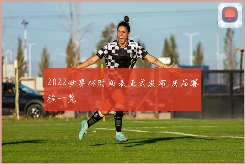 2022世界杯时间表正式发布 历届赛程一览