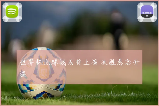 世界杯点球战或将上演 决胜悬念升温