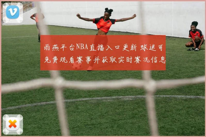 雨燕平台NBA直播入口更新 球迷可免费观看赛事并获取实时赛况信息