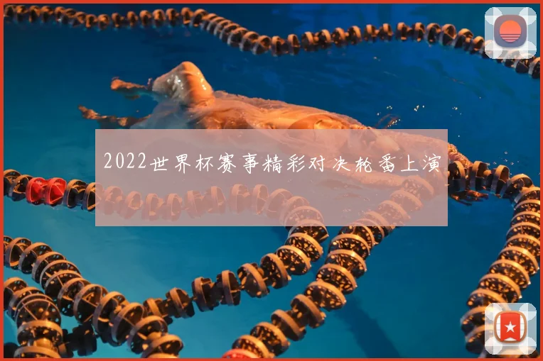 2022世界杯赛事精彩对决轮番上演