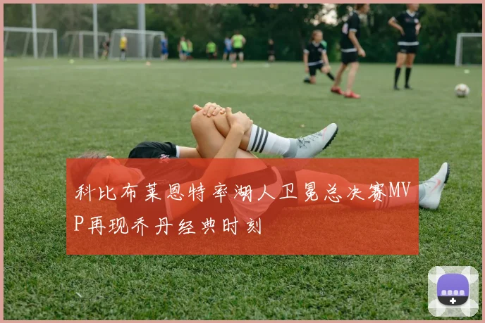 科比布莱恩特率湖人卫冕总决赛MVP再现乔丹经典时刻