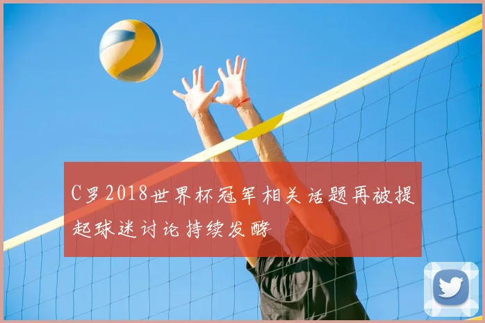C罗2018世界杯冠军相关话题再被提起球迷讨论持续发酵
