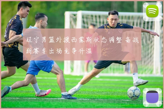 辽宁男篮外援西蒙斯状态调整 备战新赛季出场竞争升温