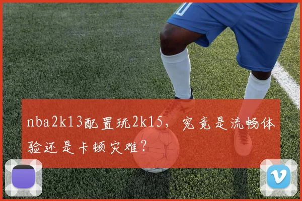 nba2k13配置玩2k15，究竟是流畅体验还是卡顿灾难？