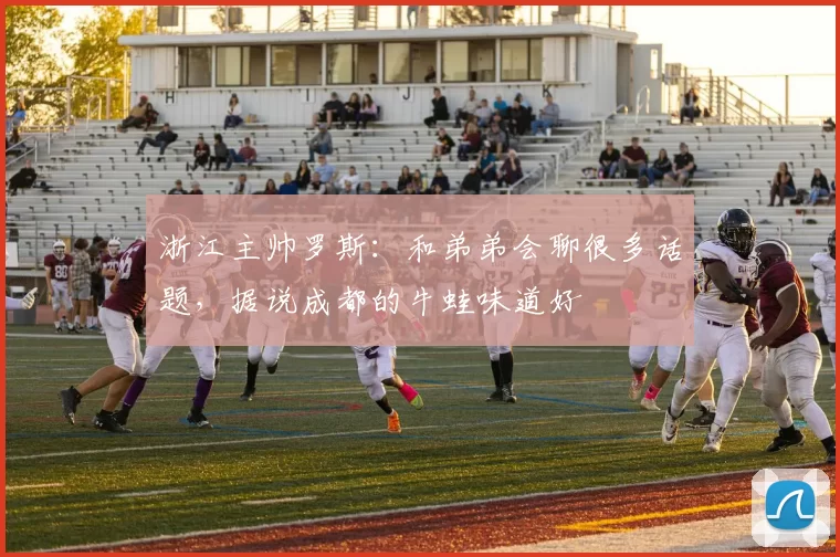 浙江主帅罗斯：和弟弟会聊很多话题，据说成都的牛蛙味道好