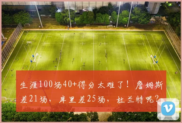 生涯100场40+得分太难了！詹姆斯差21场，库里差25场，杜兰特呢？