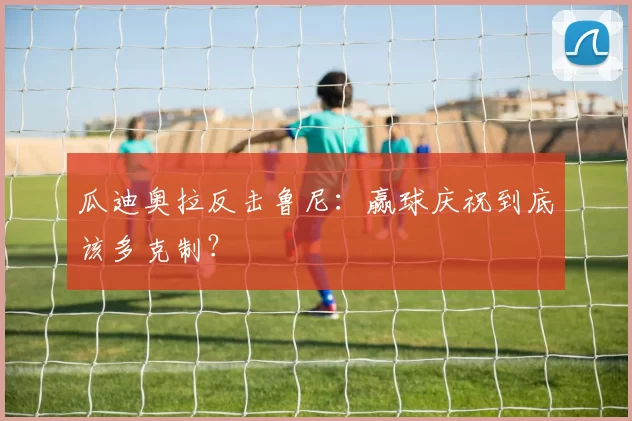 瓜迪奥拉反击鲁尼：赢球庆祝到底该多克制？