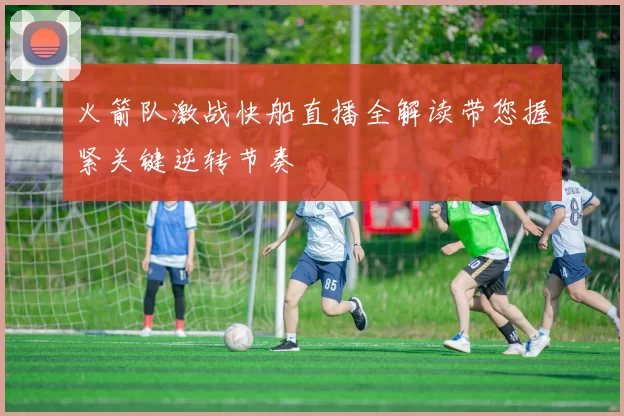 火箭队激战快船直播全解读带您握紧关键逆转节奏