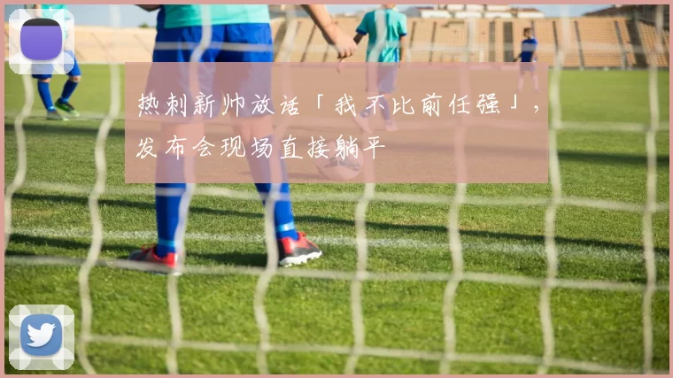 热刺新帅放话「我不比前任强」，发布会现场直接躺平