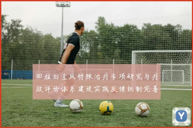 田柱刘金凤特殊治疗专项研究与疗效评价体系建设实践反馈机制完善