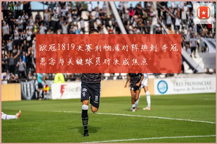欧冠1819决赛利物浦对阵热刺 夺冠悬念与关键球员对决成焦点