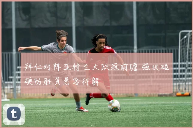 拜仁对阵亚特兰大欧冠前瞻 强攻碰硬防胜负悬念待解