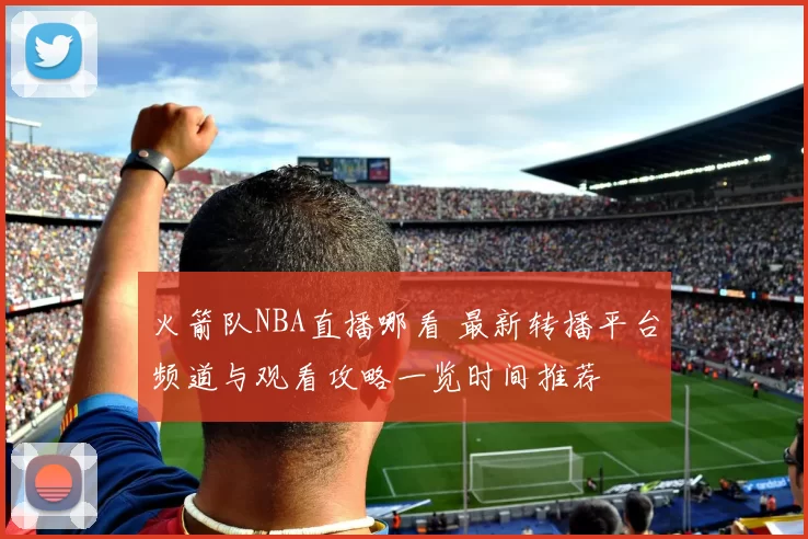 火箭队NBA直播哪看 最新转播平台频道与观看攻略一览时间推荐