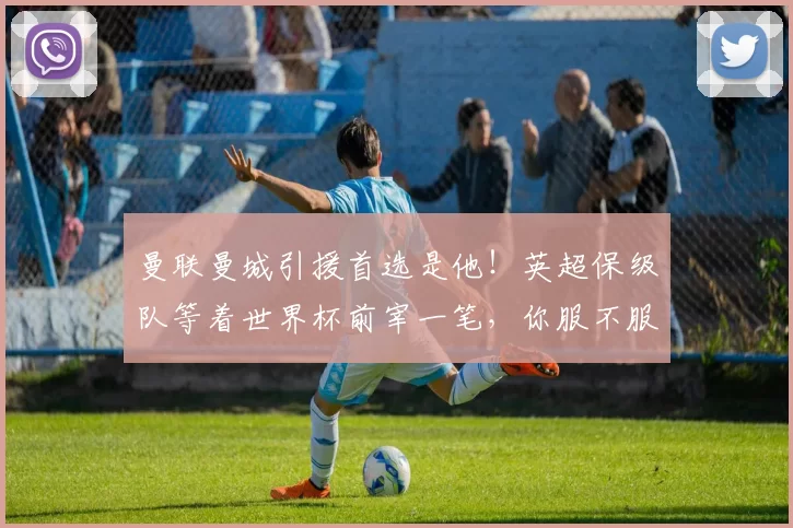 曼联曼城引援首选是他!英超保级队等着世界杯前宰一笔,你服不服?