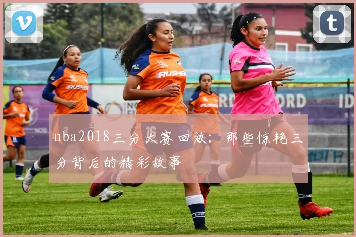 nba2018三分大赛回放：那些惊艳三分背后的精彩故事