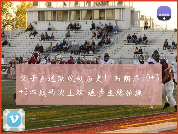 父子互送助攻创历史！布朗尼10+3+2四战两次上双 逐步坐稳轮换