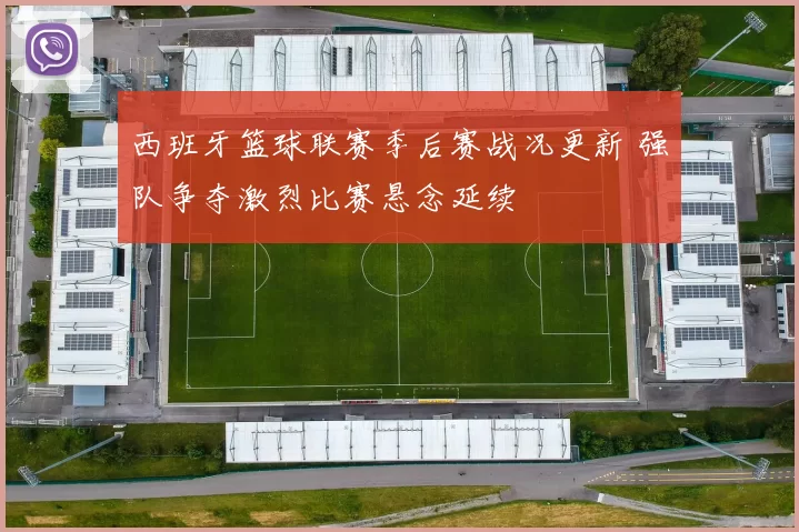 西班牙篮球联赛季后赛战况更新 强队争夺激烈比赛悬念延续