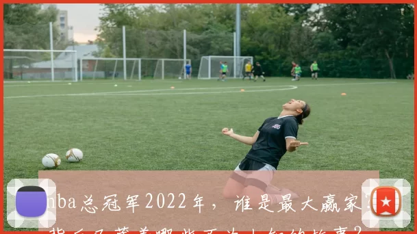 nba总冠军2022年,谁是最大赢家?背后又藏着哪些不为人知的故事?