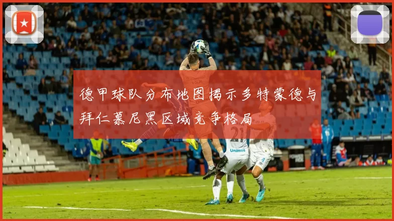 德甲球队分布地图揭示多特蒙德与拜仁慕尼黑区域竞争格局