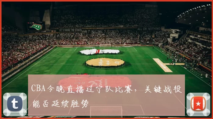 CBA今晚直播辽宁队比赛，关键战役能否延续胜势