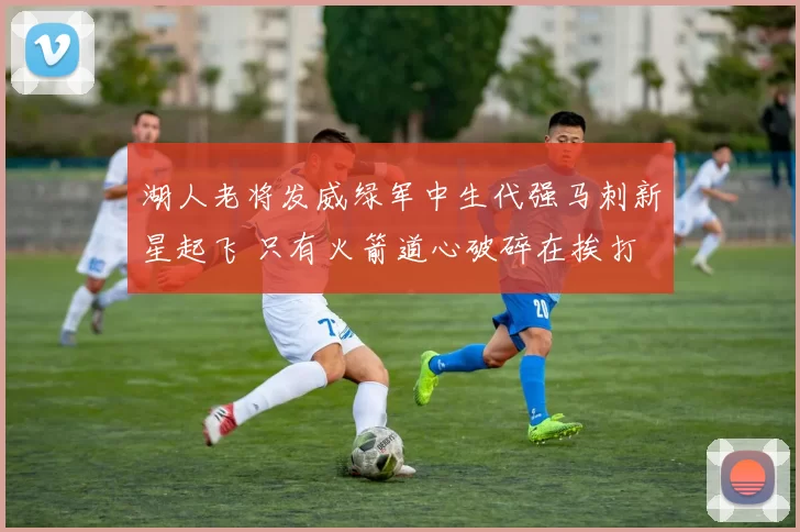 湖人老将发威绿军中生代强马刺新星起飞 只有火箭道心破碎在挨打