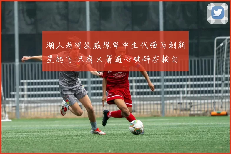 湖人老将发威绿军中生代强马刺新星起飞 只有火箭道心破碎在挨打