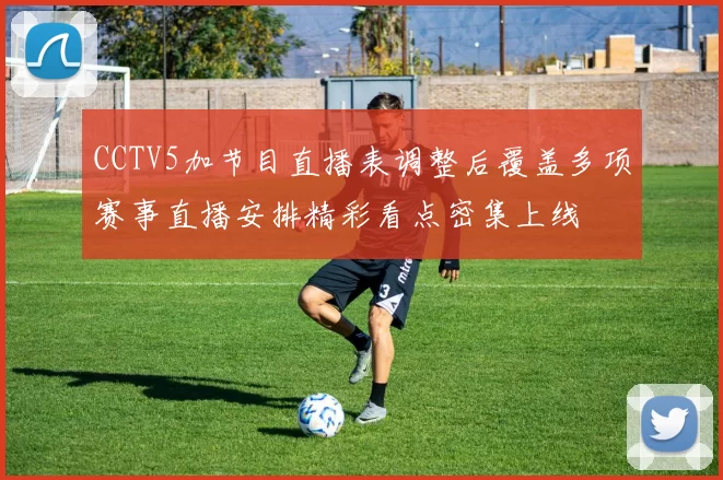 CCTV5加节目直播表调整后覆盖多项赛事直播安排精彩看点密集上线