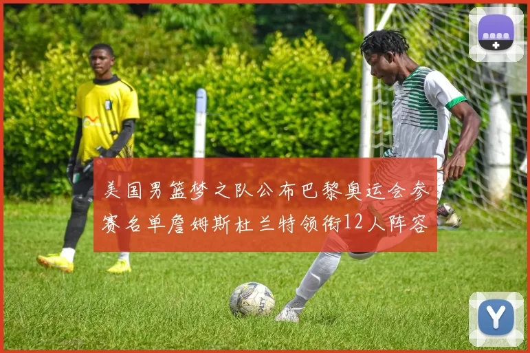 美国男篮梦之队公布巴黎奥运会参赛名单詹姆斯杜兰特领衔12人阵容