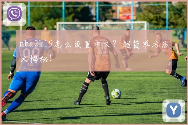 nba2k19怎么设置中文？超简单方法大揭秘！