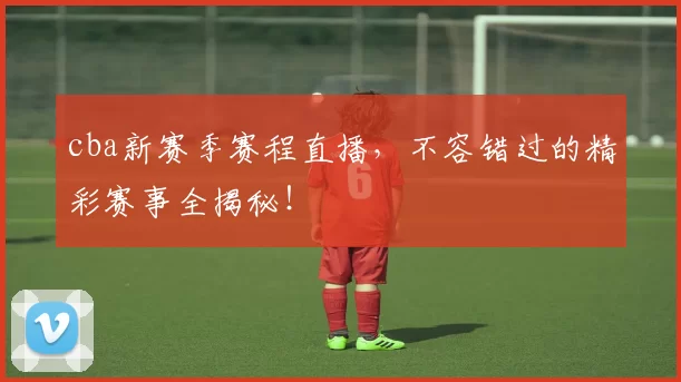 cba新赛季赛程直播，不容错过的精彩赛事全揭秘！