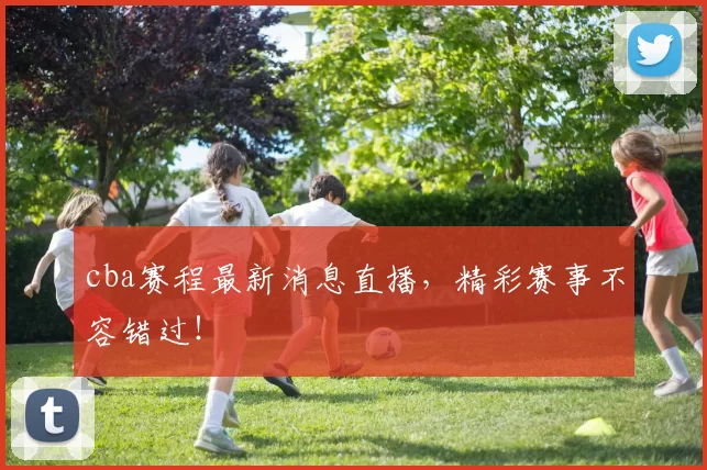 cba赛程最新消息直播,精彩赛事不容错过!