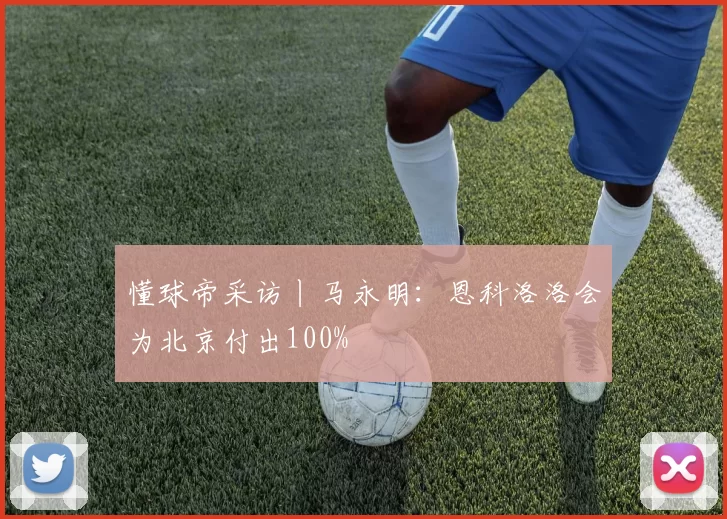 懂球帝采访丨马永明：恩科洛洛会为北京付出100%