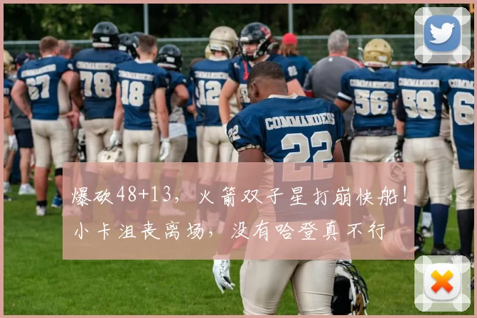 爆砍48+13，火箭双子星打崩快船！小卡沮丧离场，没有哈登真不行