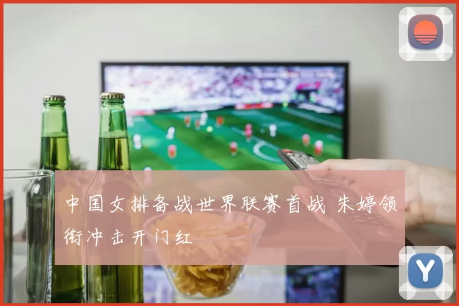 中国女排备战世界联赛首战 朱婷领衔冲击开门红