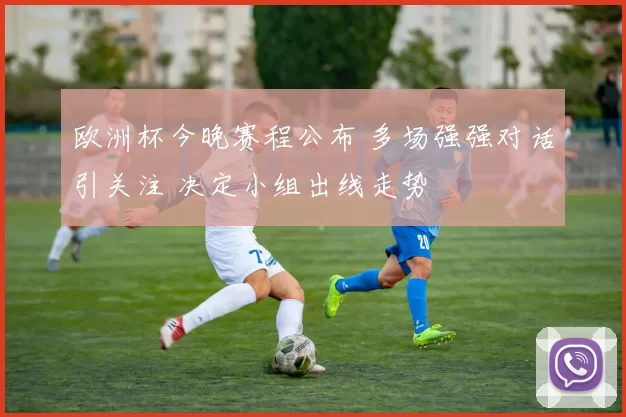 欧洲杯今晚赛程公布 多场强强对话引关注 决定小组出线走势