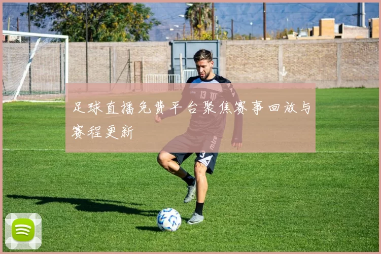 足球直播免费平台聚焦赛事回放与赛程更新