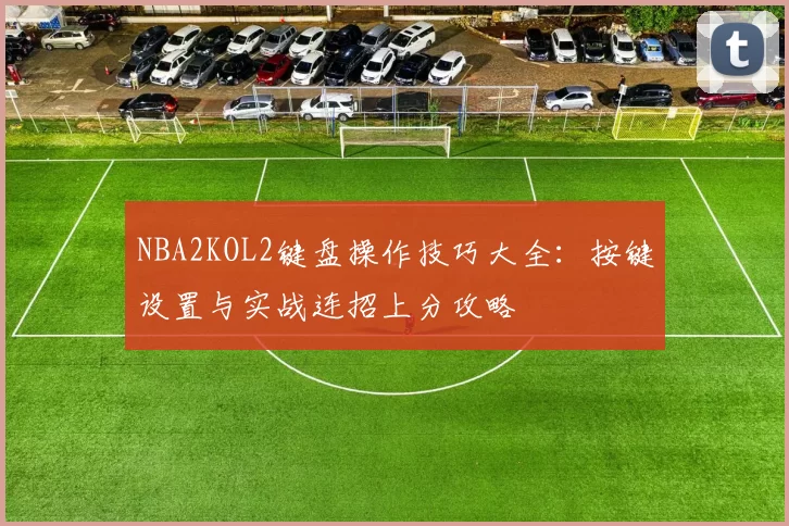 NBA2KOL2键盘操作技巧大全：按键设置与实战连招上分攻略