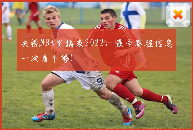 央视NBA直播表2022，最全赛程信息一次看个够！