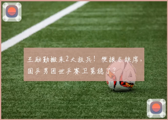 王励勤搬来2大救兵！樊振东缺席，国乒男团世乒赛卫冕稳了？